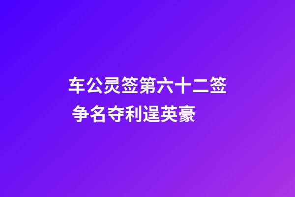 车公灵签第六十二签 争名夺利逞英豪